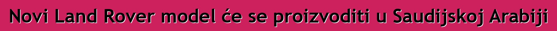 Novi Land Rover model će se proizvoditi u Saudijskoj Arabiji