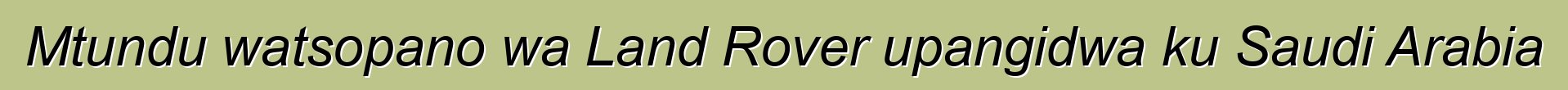 Mtundu watsopano wa Land Rover upangidwa ku Saudi Arabia