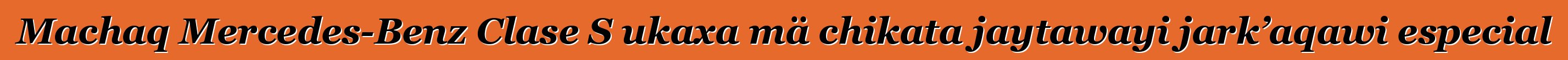 Machaq Mercedes-Benz Clase S ukaxa mä chikata jaytawayi jark’aqawi especial