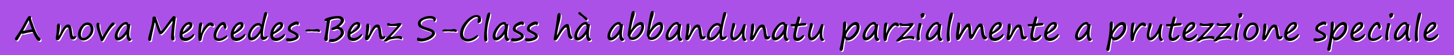 A nova Mercedes-Benz S-Class hà abbandunatu parzialmente a prutezzione speciale