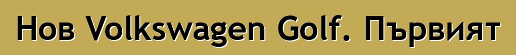 Нов Volkswagen Golf. Първият