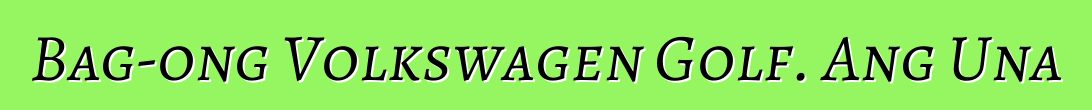 Bag-ong Volkswagen Golf. Ang Una