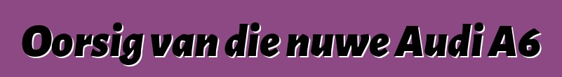 Oorsig van die nuwe Audi A6