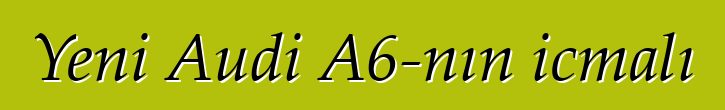 Yeni Audi A6-nın icmalı