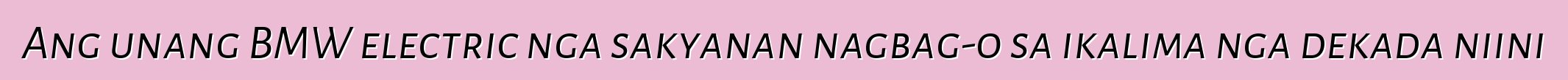 Ang unang BMW electric nga sakyanan nagbag-o sa ikalima nga dekada niini