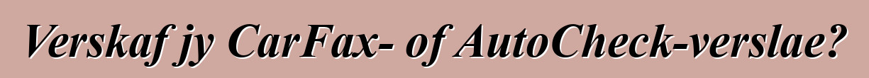 Verskaf jy CarFax- of AutoCheck-verslae?