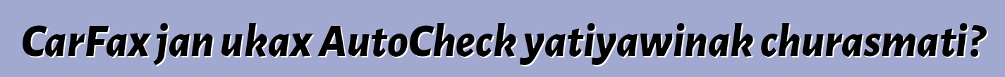 CarFax jan ukax AutoCheck yatiyawinak churasmati?