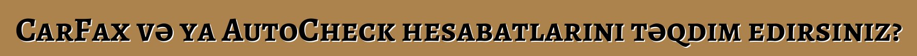 CarFax və ya AutoCheck hesabatlarını təqdim edirsiniz?