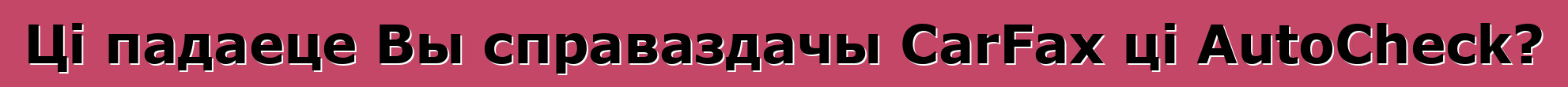 Ці падаеце Вы справаздачы CarFax ці AutoCheck?