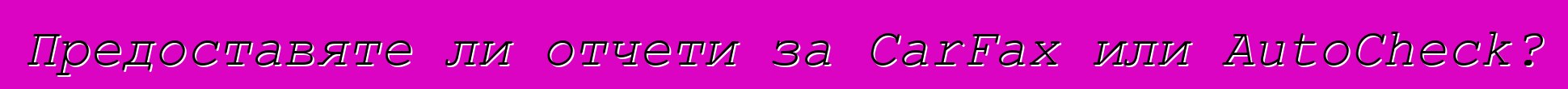 Предоставяте ли отчети за CarFax или AutoCheck?