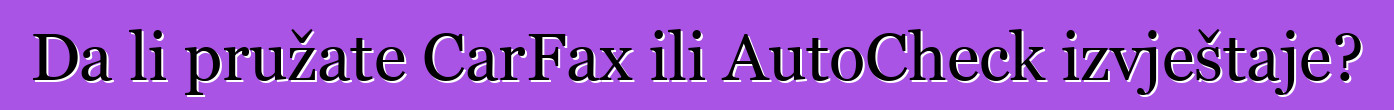 Da li pružate CarFax ili AutoCheck izvještaje?
