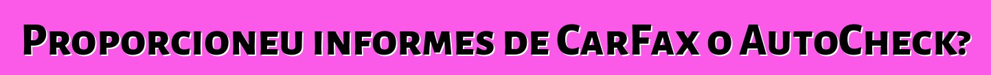 Proporcioneu informes de CarFax o AutoCheck?