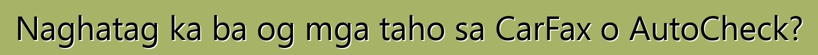 Naghatag ka ba og mga taho sa CarFax o AutoCheck?