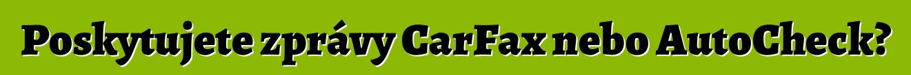 Poskytujete zprávy CarFax nebo AutoCheck?