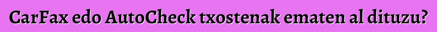 CarFax edo AutoCheck txostenak ematen al dituzu?