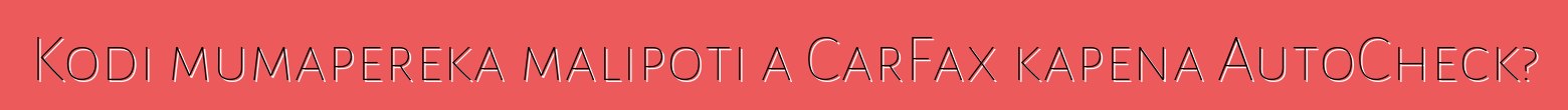 Kodi mumapereka malipoti a CarFax kapena AutoCheck?