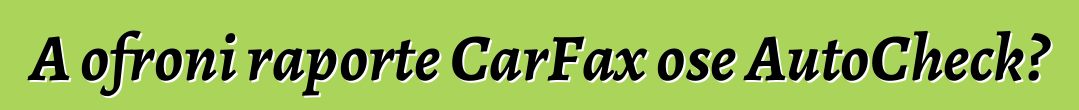 A ofroni raporte CarFax ose AutoCheck?