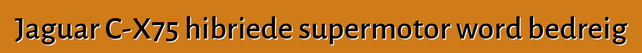 Jaguar C-X75 hibriede supermotor word bedreig