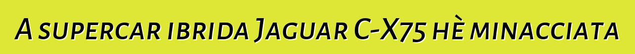 A supercar ibrida Jaguar C-X75 hè minacciata