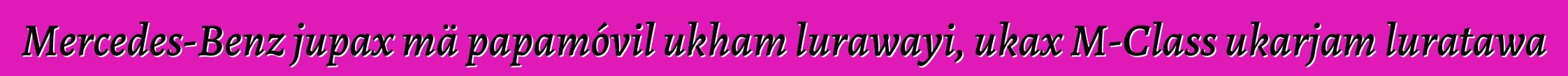 Mercedes-Benz jupax mä papamóvil ukham lurawayi, ukax M-Class ukarjam luratawa