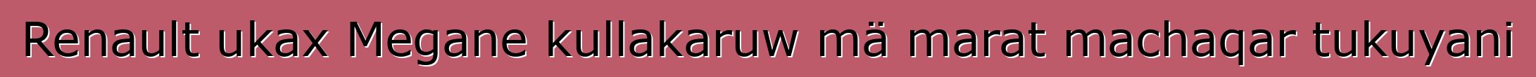 Renault ukax Megane kullakaruw mä marat machaqar tukuyani