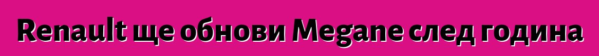 Renault ще обнови Megane след година