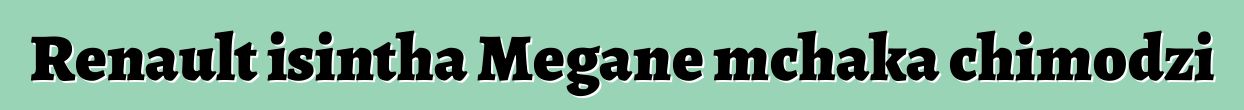 Renault isintha Megane mchaka chimodzi