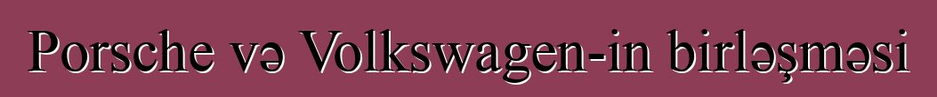 Porsche və Volkswagen-in birləşməsi