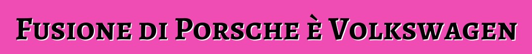 Fusione di Porsche è Volkswagen