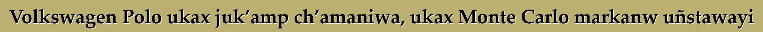 Volkswagen Polo ukax juk’amp ch’amaniwa, ukax Monte Carlo markanw uñstawayi