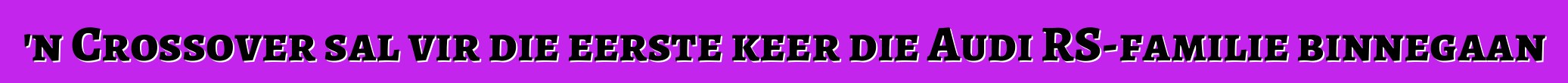 'n Crossover sal vir die eerste keer die Audi RS-familie binnegaan