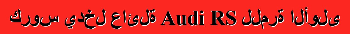 كروس يدخل عائلة Audi RS للمرة الأولى