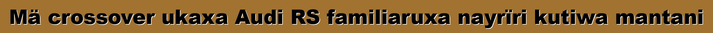 Mä crossover ukaxa Audi RS familiaruxa nayrïri kutiwa mantani
