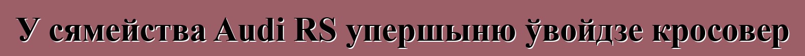 У сямейства Audi RS упершыню ўвойдзе кросовер