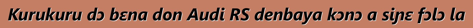 Kurukuru dɔ bɛna don Audi RS denbaya kɔnɔ a siɲɛ fɔlɔ la