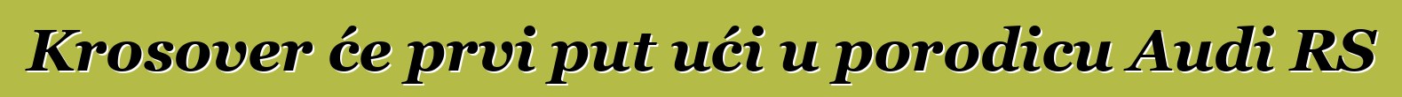 Krosover će prvi put ući u porodicu Audi RS