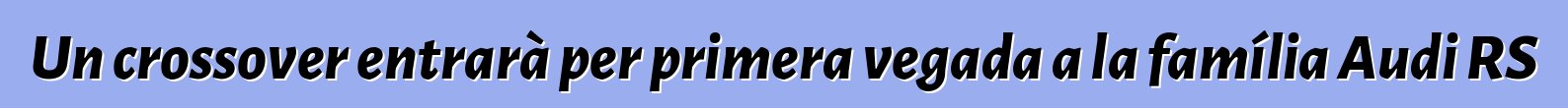Un crossover entrarà per primera vegada a la família Audi RS
