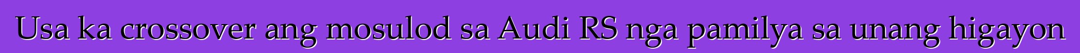 Usa ka crossover ang mosulod sa Audi RS nga pamilya sa unang higayon