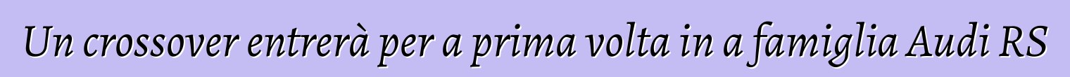 Un crossover entrerà per a prima volta in a famiglia Audi RS