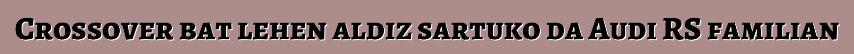 Crossover bat lehen aldiz sartuko da Audi RS familian