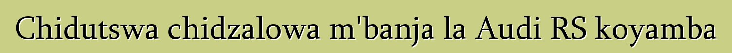 Chidutswa chidzalowa m'banja la Audi RS koyamba