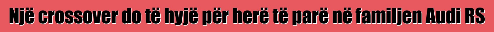 Një crossover do të hyjë për herë të parë në familjen Audi RS
