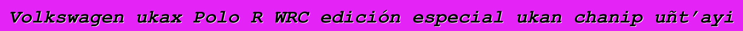 Volkswagen ukax Polo R WRC edición especial ukan chanip uñt’ayi