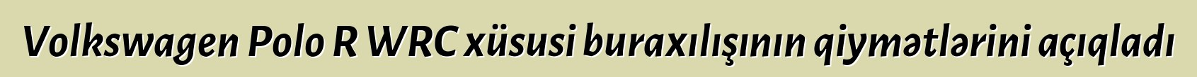 Volkswagen Polo R WRC xüsusi buraxılışının qiymətlərini açıqladı