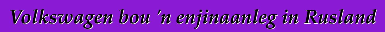Volkswagen bou 'n enjinaanleg in Rusland