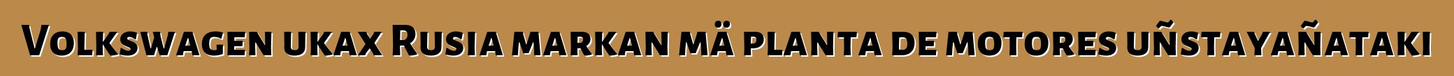Volkswagen ukax Rusia markan mä planta de motores uñstayañataki