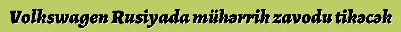 Volkswagen Rusiyada mühərrik zavodu tikəcək