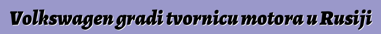 Volkswagen gradi tvornicu motora u Rusiji