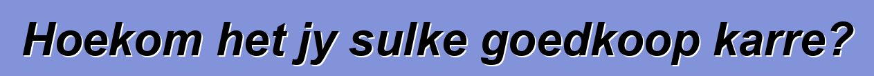 Hoekom het jy sulke goedkoop karre?