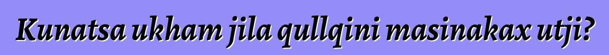 Kunatsa ukham jila qullqini masinakax utji?